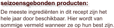 De meeste ingrediënten in dit recept zijn het hele jaar door beschikbaar. Hier wordt van sommige vermeld wanneer ze op hun best zijn.  seizoensgebonden producten: