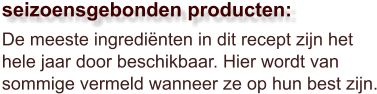 De meeste ingrediënten in dit recept zijn het hele jaar door beschikbaar. Hier wordt van sommige vermeld wanneer ze op hun best zijn.  seizoensgebonden producten: