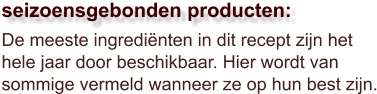 De meeste ingrediënten in dit recept zijn het hele jaar door beschikbaar. Hier wordt van sommige vermeld wanneer ze op hun best zijn.  seizoensgebonden producten: