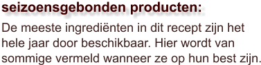De meeste ingrediënten in dit recept zijn het hele jaar door beschikbaar. Hier wordt van sommige vermeld wanneer ze op hun best zijn.  seizoensgebonden producten: