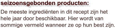 De meeste ingrediënten in dit recept zijn het hele jaar door beschikbaar. Hier wordt van sommige vermeld wanneer ze op hun best zijn.  seizoensgebonden producten: