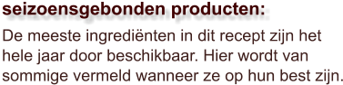 De meeste ingrediënten in dit recept zijn het hele jaar door beschikbaar. Hier wordt van sommige vermeld wanneer ze op hun best zijn.  seizoensgebonden producten: