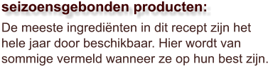 De meeste ingrediënten in dit recept zijn het hele jaar door beschikbaar. Hier wordt van sommige vermeld wanneer ze op hun best zijn.  seizoensgebonden producten: