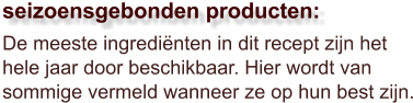 De meeste ingrediënten in dit recept zijn het hele jaar door beschikbaar. Hier wordt van sommige vermeld wanneer ze op hun best zijn.  seizoensgebonden producten: