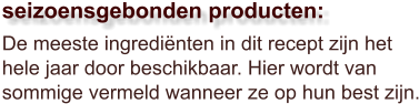 De meeste ingrediënten in dit recept zijn het hele jaar door beschikbaar. Hier wordt van sommige vermeld wanneer ze op hun best zijn.  seizoensgebonden producten: