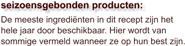 De meeste ingrediënten in dit recept zijn het hele jaar door beschikbaar. Hier wordt van sommige vermeld wanneer ze op hun best zijn.  seizoensgebonden producten: