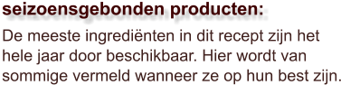 De meeste ingrediënten in dit recept zijn het hele jaar door beschikbaar. Hier wordt van sommige vermeld wanneer ze op hun best zijn.  seizoensgebonden producten: