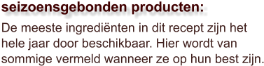 De meeste ingrediënten in dit recept zijn het hele jaar door beschikbaar. Hier wordt van sommige vermeld wanneer ze op hun best zijn.  seizoensgebonden producten: