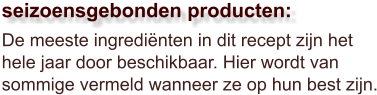 De meeste ingrediënten in dit recept zijn het hele jaar door beschikbaar. Hier wordt van sommige vermeld wanneer ze op hun best zijn.  seizoensgebonden producten: