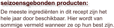 De meeste ingrediënten in dit recept zijn het hele jaar door beschikbaar. Hier wordt van sommige vermeld wanneer ze op hun best zijn.  seizoensgebonden producten: