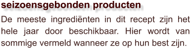 De meeste ingrediënten in dit recept zijn het hele jaar door beschikbaar. Hier wordt van sommige vermeld wanneer ze op hun best zijn.  seizoensgebonden producten