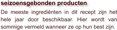 De meeste ingrediënten in dit recept zijn het hele jaar door beschikbaar. Hier wordt van sommige vermeld wanneer ze op hun best zijn.  seizoensgebonden producten