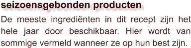 De meeste ingrediënten in dit recept zijn het hele jaar door beschikbaar. Hier wordt van sommige vermeld wanneer ze op hun best zijn.  seizoensgebonden producten