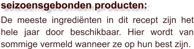 De meeste ingrediënten in dit recept zijn het hele jaar door beschikbaar. Hier wordt van sommige vermeld wanneer ze op hun best zijn.  seizoensgebonden producten: