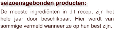 De meeste ingrediënten in dit recept zijn het hele jaar door beschikbaar. Hier wordt van sommige vermeld wanneer ze op hun best zijn.  seizoensgebonden producten: