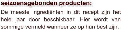 De meeste ingrediënten in dit recept zijn het hele jaar door beschikbaar. Hier wordt van sommige vermeld wanneer ze op hun best zijn.  seizoensgebonden producten: