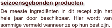 De meeste ingrediënten in dit recept zijn het hele jaar door beschikbaar. Hier wordt van sommige vermeld wanneer ze op hun best zijn.  seizoensgebonden producten