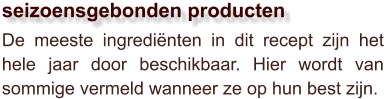 De meeste ingrediënten in dit recept zijn het hele jaar door beschikbaar. Hier wordt van sommige vermeld wanneer ze op hun best zijn.  seizoensgebonden producten