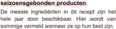 De meeste ingrediënten in dit recept zijn het hele jaar door beschikbaar. Hier wordt van sommige vermeld wanneer ze op hun best zijn.  seizoensgebonden producten