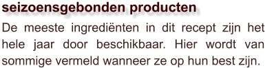 De meeste ingrediënten in dit recept zijn het hele jaar door beschikbaar. Hier wordt van sommige vermeld wanneer ze op hun best zijn.  seizoensgebonden producten