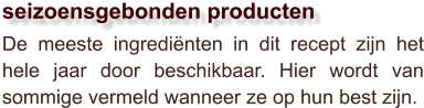 De meeste ingrediënten in dit recept zijn het hele jaar door beschikbaar. Hier wordt van sommige vermeld wanneer ze op hun best zijn.  seizoensgebonden producten