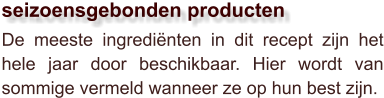 De meeste ingrediënten in dit recept zijn het hele jaar door beschikbaar. Hier wordt van sommige vermeld wanneer ze op hun best zijn.  seizoensgebonden producten