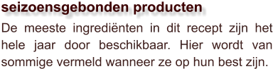 De meeste ingrediënten in dit recept zijn het hele jaar door beschikbaar. Hier wordt van sommige vermeld wanneer ze op hun best zijn.  seizoensgebonden producten