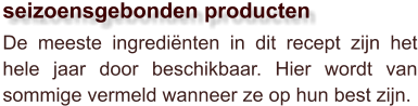 De meeste ingrediënten in dit recept zijn het hele jaar door beschikbaar. Hier wordt van sommige vermeld wanneer ze op hun best zijn.  seizoensgebonden producten