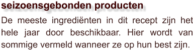De meeste ingrediënten in dit recept zijn het hele jaar door beschikbaar. Hier wordt van sommige vermeld wanneer ze op hun best zijn.  seizoensgebonden producten