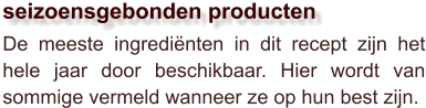 De meeste ingrediënten in dit recept zijn het hele jaar door beschikbaar. Hier wordt van sommige vermeld wanneer ze op hun best zijn.  seizoensgebonden producten