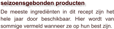 De meeste ingrediënten in dit recept zijn het hele jaar door beschikbaar. Hier wordt van sommige vermeld wanneer ze op hun best zijn.  seizoensgebonden producten