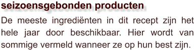 De meeste ingrediënten in dit recept zijn het hele jaar door beschikbaar. Hier wordt van sommige vermeld wanneer ze op hun best zijn.  seizoensgebonden producten