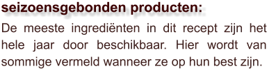 De meeste ingrediënten in dit recept zijn het hele jaar door beschikbaar. Hier wordt van sommige vermeld wanneer ze op hun best zijn.  seizoensgebonden producten: