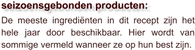 De meeste ingrediënten in dit recept zijn het hele jaar door beschikbaar. Hier wordt van sommige vermeld wanneer ze op hun best zijn.  seizoensgebonden producten: