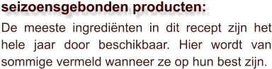 De meeste ingrediënten in dit recept zijn het hele jaar door beschikbaar. Hier wordt van sommige vermeld wanneer ze op hun best zijn.  seizoensgebonden producten: