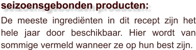 De meeste ingrediënten in dit recept zijn het hele jaar door beschikbaar. Hier wordt van sommige vermeld wanneer ze op hun best zijn.  seizoensgebonden producten: