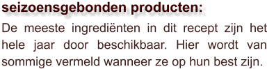 De meeste ingrediënten in dit recept zijn het hele jaar door beschikbaar. Hier wordt van sommige vermeld wanneer ze op hun best zijn.  seizoensgebonden producten: