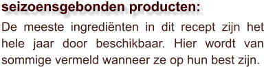 De meeste ingrediënten in dit recept zijn het hele jaar door beschikbaar. Hier wordt van sommige vermeld wanneer ze op hun best zijn.  seizoensgebonden producten: