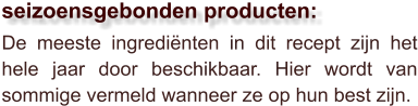 De meeste ingrediënten in dit recept zijn het hele jaar door beschikbaar. Hier wordt van sommige vermeld wanneer ze op hun best zijn.  seizoensgebonden producten: