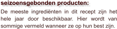 De meeste ingrediënten in dit recept zijn het hele jaar door beschikbaar. Hier wordt van sommige vermeld wanneer ze op hun best zijn.  seizoensgebonden producten: