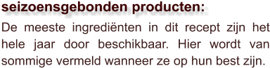 De meeste ingrediënten in dit recept zijn het hele jaar door beschikbaar. Hier wordt van sommige vermeld wanneer ze op hun best zijn.  seizoensgebonden producten: