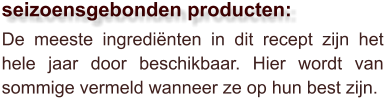 De meeste ingrediënten in dit recept zijn het hele jaar door beschikbaar. Hier wordt van sommige vermeld wanneer ze op hun best zijn.  seizoensgebonden producten: