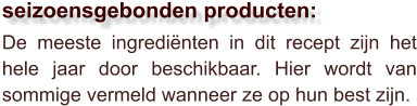 De meeste ingrediënten in dit recept zijn het hele jaar door beschikbaar. Hier wordt van sommige vermeld wanneer ze op hun best zijn.  seizoensgebonden producten: