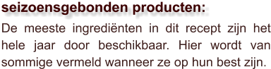 De meeste ingrediënten in dit recept zijn het hele jaar door beschikbaar. Hier wordt van sommige vermeld wanneer ze op hun best zijn.  seizoensgebonden producten: