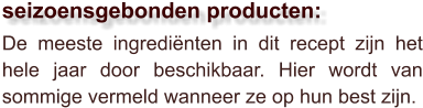 De meeste ingrediënten in dit recept zijn het hele jaar door beschikbaar. Hier wordt van sommige vermeld wanneer ze op hun best zijn.  seizoensgebonden producten: