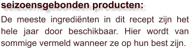 De meeste ingrediënten in dit recept zijn het hele jaar door beschikbaar. Hier wordt van sommige vermeld wanneer ze op hun best zijn.  seizoensgebonden producten: