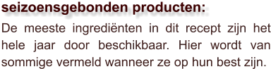 De meeste ingrediënten in dit recept zijn het hele jaar door beschikbaar. Hier wordt van sommige vermeld wanneer ze op hun best zijn.  seizoensgebonden producten: