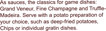 As sauces, the classics for game dishes: Grand Veneur, Fine Champagne and Truffle-Madeira. Serve with a potato preparation of your choice, such as deep-fried potatoes, Chips or individual gratin dishes.