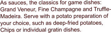 As sauces, the classics for game dishes: Grand Veneur, Fine Champagne and Truffle-Madeira. Serve with a potato preparation of your choice, such as deep-fried potatoes, Chips or individual gratin dishes.