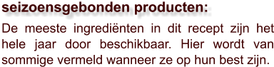 De meeste ingrediënten in dit recept zijn het hele jaar door beschikbaar. Hier wordt van sommige vermeld wanneer ze op hun best zijn.  seizoensgebonden producten: